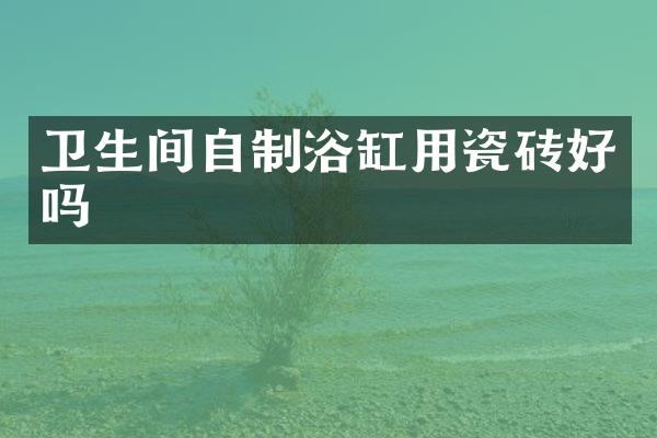 卫生间自制浴缸用瓷砖好吗