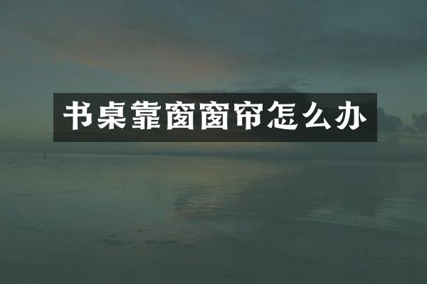 书桌靠窗窗帘怎么办