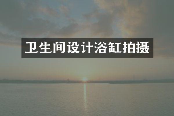 卫生间设计浴缸拍摄