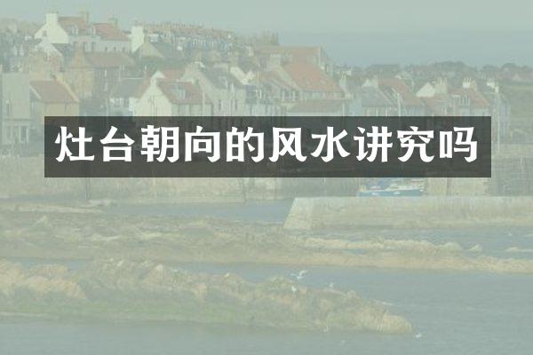 灶台朝向的风水讲究吗