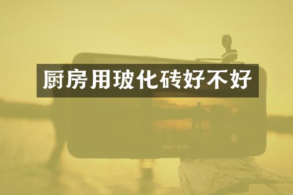 厨房用玻化砖好不好