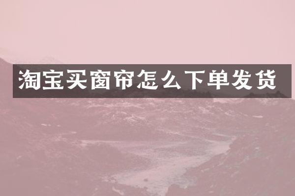 淘宝买窗帘怎么下单发货