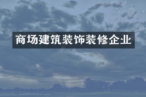 商场建筑装饰装修企业