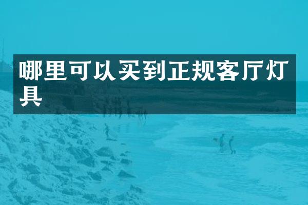哪里可以买到正规客厅灯具
