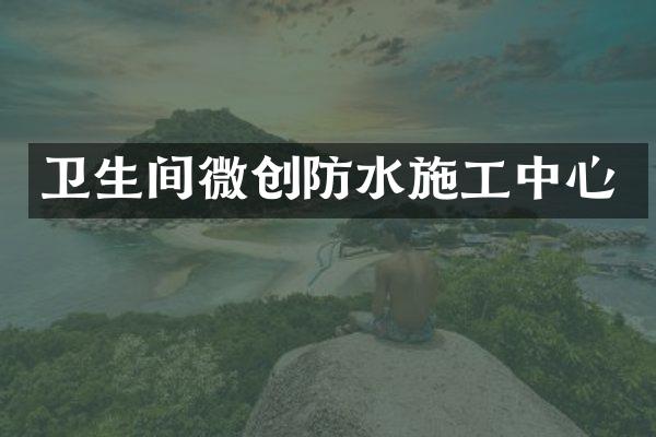 卫生间微创防水施工中心