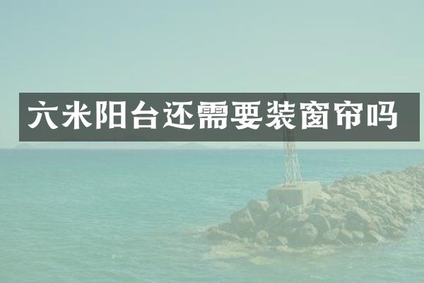 六米阳台还需要装窗帘吗