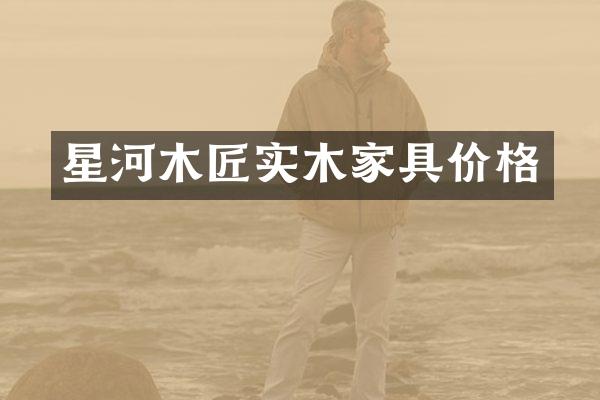 星河木匠实木家具价格