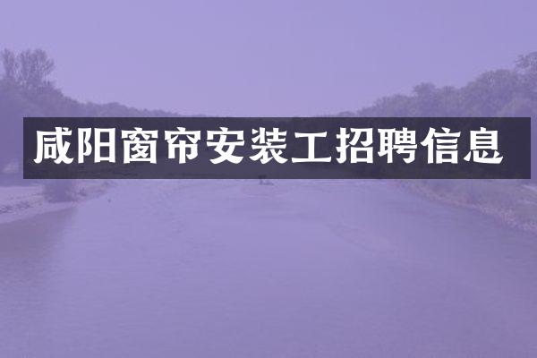 咸阳窗帘安装工招聘信息