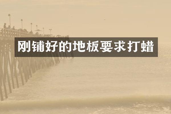 刚铺好的地板要求打蜡