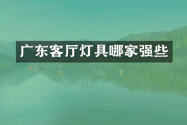 广东客厅灯具哪家强些