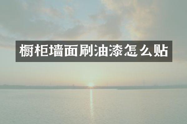 橱柜墙面刷油漆怎么贴