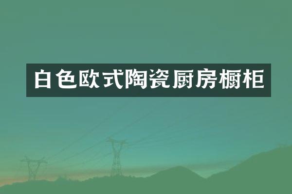 白色欧式陶瓷厨房橱柜