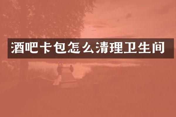 酒吧卡包怎么清理卫生间
