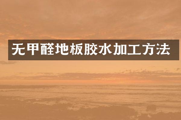无甲醛地板胶水加工方法