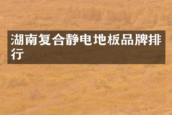 湖南复合静电地板品牌排行