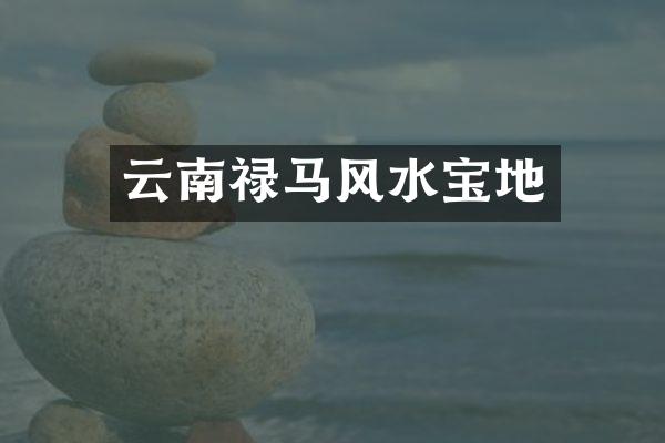 云南禄马风水宝地