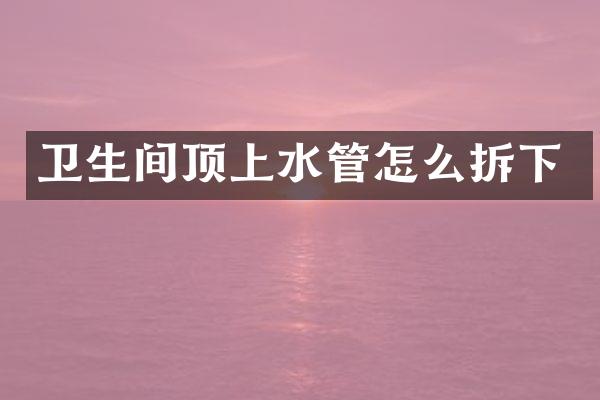 卫生间顶上水管怎么拆下