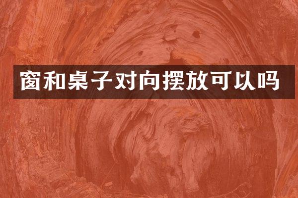 窗和桌子对向摆放可以吗