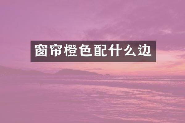 窗帘橙色配什么边
