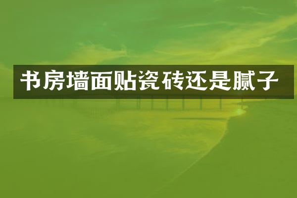 书房墙面贴瓷砖还是腻子