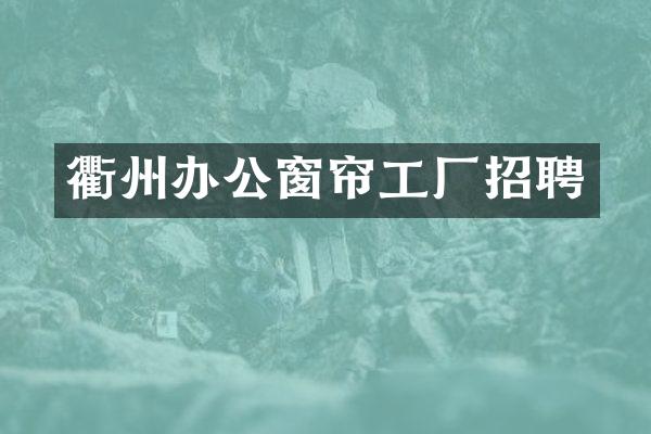 衢州办公窗帘工厂招聘