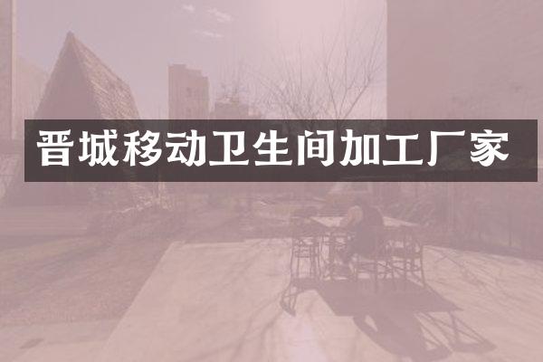 晋城移动卫生间加工厂家