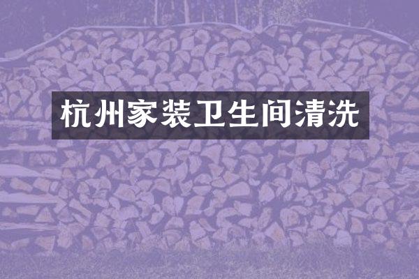 杭州家装卫生间清洗