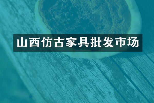 山西仿古家具批发市场