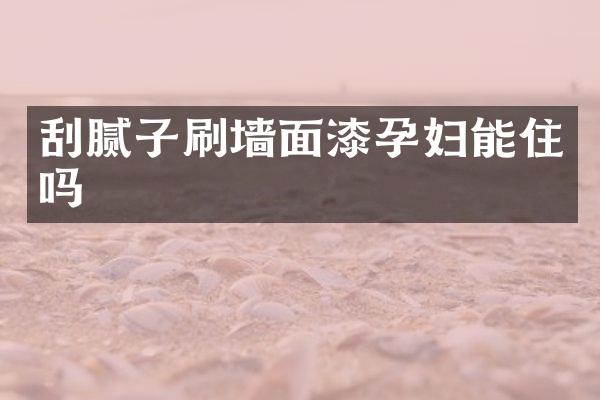 刮腻子刷墙面漆孕妇能住吗