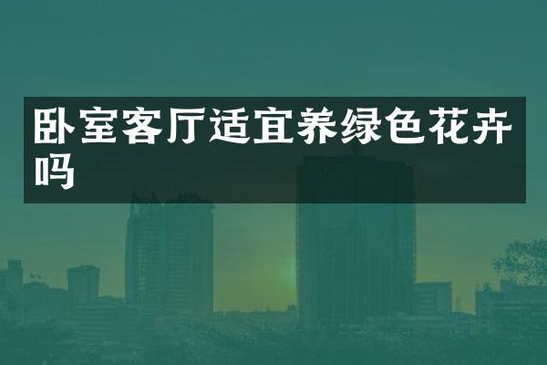 卧室客厅适宜养绿色花卉吗