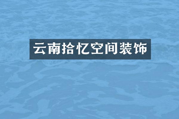 云南拾忆空间装饰