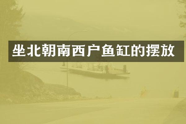 坐北朝南西户鱼缸的摆放