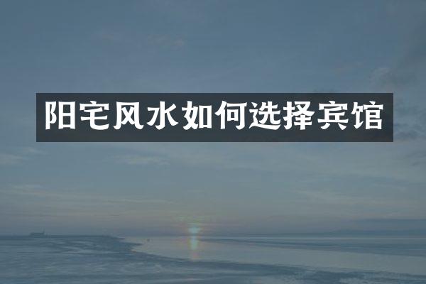 阳宅风水如何选择宾馆