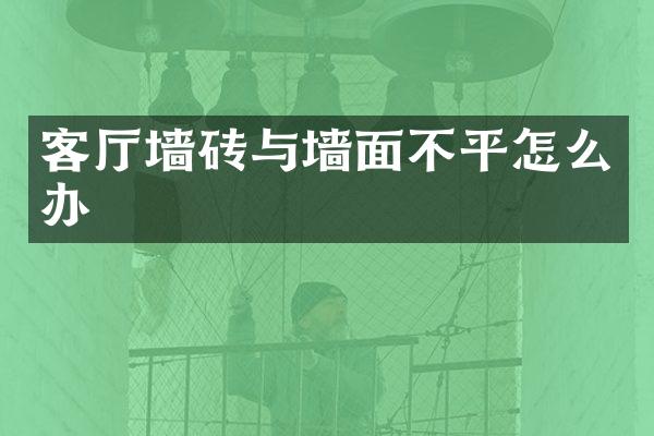 客厅墙砖与墙面不平怎么办