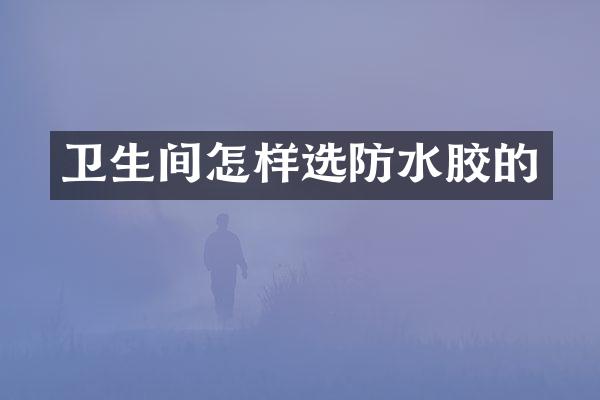 卫生间怎样选防水胶的