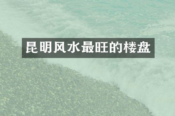 昆明风水最旺的楼盘