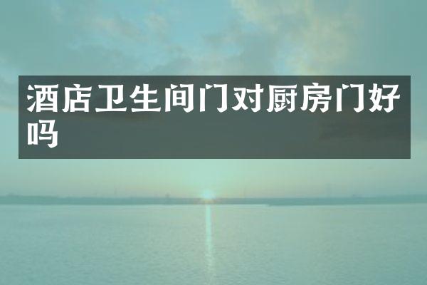 酒店卫生间门对厨房门好吗