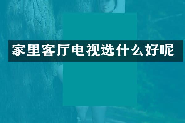 家里客厅电视选什么好呢