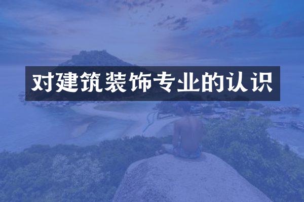 对建筑装饰专业的认识
