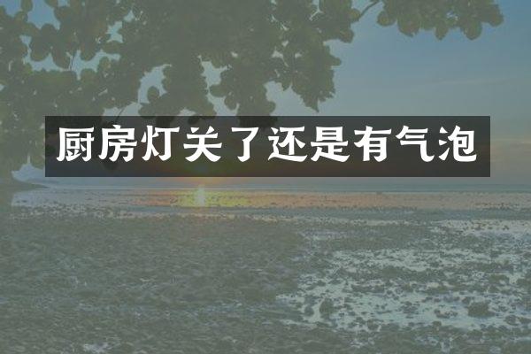 厨房灯关了还是有气泡