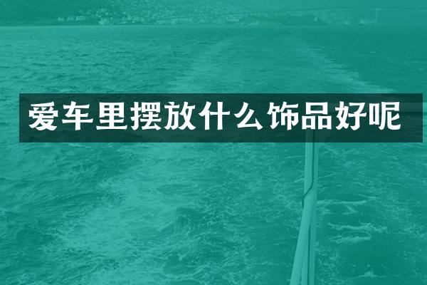 爱车里摆放什么饰品好呢