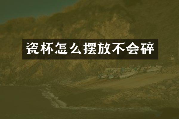 瓷杯怎么摆放不会碎