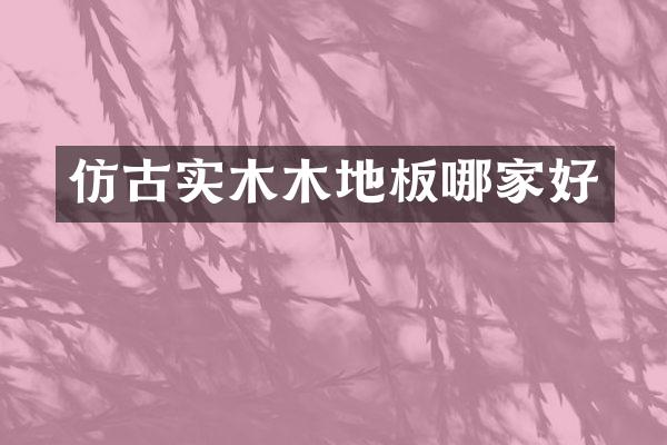 仿古实木木地板哪家好