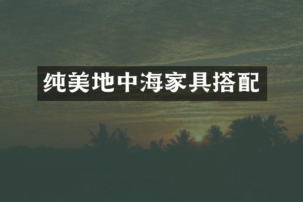 纯美地中海家具搭配