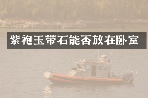 紫袍玉带石能否放在卧室