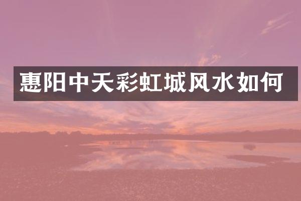 惠阳中天彩虹城风水如何
