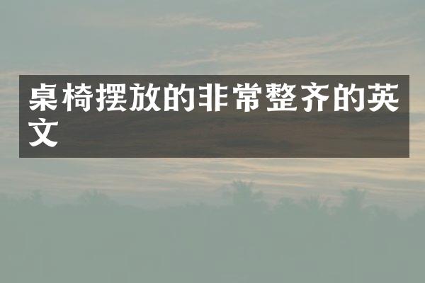 桌椅摆放的非常整齐的英文