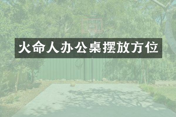 火命人办公桌摆放方位
