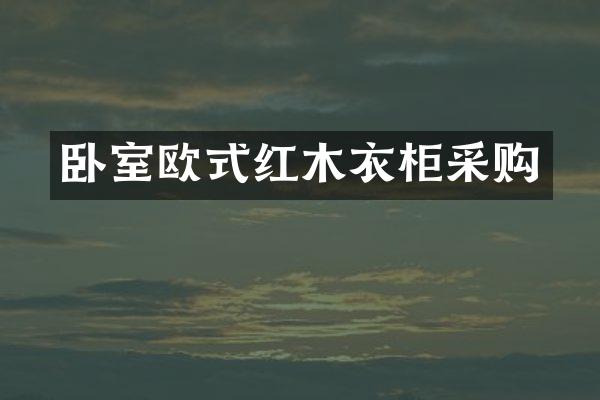 卧室欧式红木衣柜采购