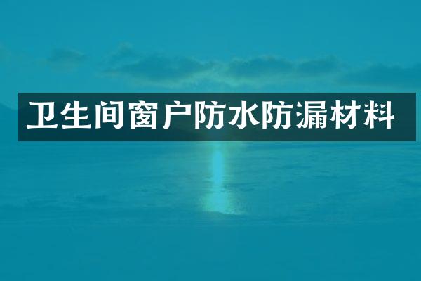 卫生间窗户防水防漏材料